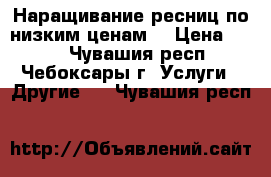 Наращивание ресниц по низким ценам! › Цена ­ 550 - Чувашия респ., Чебоксары г. Услуги » Другие   . Чувашия респ.